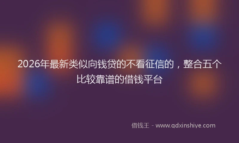 2026年最新类似向钱贷的不看征信的，整合五个比较靠谱的借钱平台
