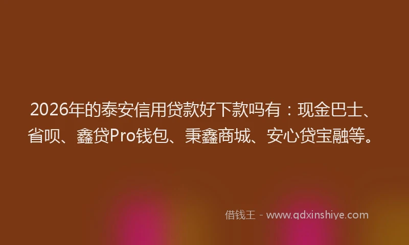 2026年的泰安信用贷款好下款吗有：现金巴士、省呗、鑫贷Pro钱包、秉鑫商城、安心贷宝融等。