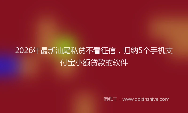 2026年最新汕尾私贷不看征信，归纳5个手机支付宝小额贷款的软件
