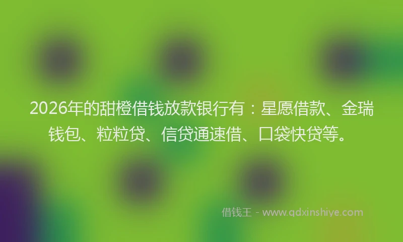 2026年的甜橙借钱放款银行有：星愿借款、金瑞钱包、粒粒贷、信贷通速借、口袋快贷等。