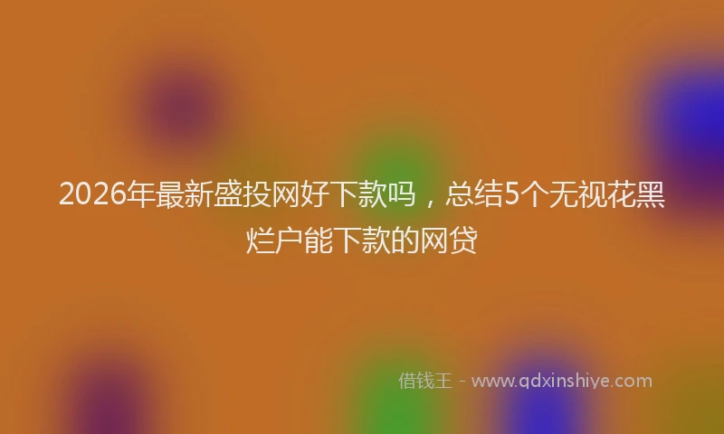 2026年最新盛投网好下款吗，总结5个无视花黑烂户能下款的网贷