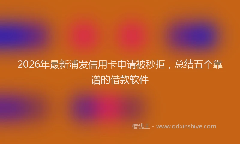 2026年最新浦发信用卡申请被秒拒，总结五个靠谱的借款软件