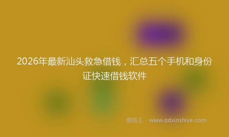 2026年最新汕头救急借钱，汇总五个手机和身份证快速借钱软件
