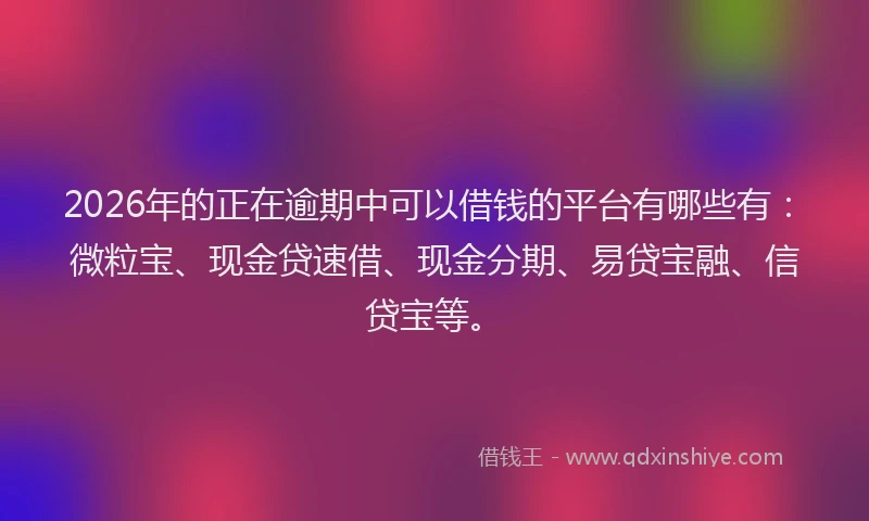 2026年的正在逾期中可以借钱的平台有哪些有：微粒宝、现金贷速借、现金分期、易贷宝融、信贷宝等。