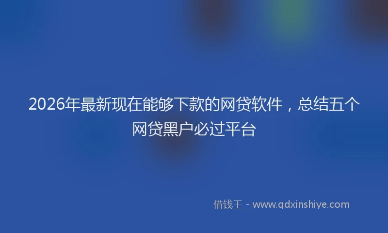 2026年最新现在能够下款的网贷软件，总结五个网贷黑户必过平台