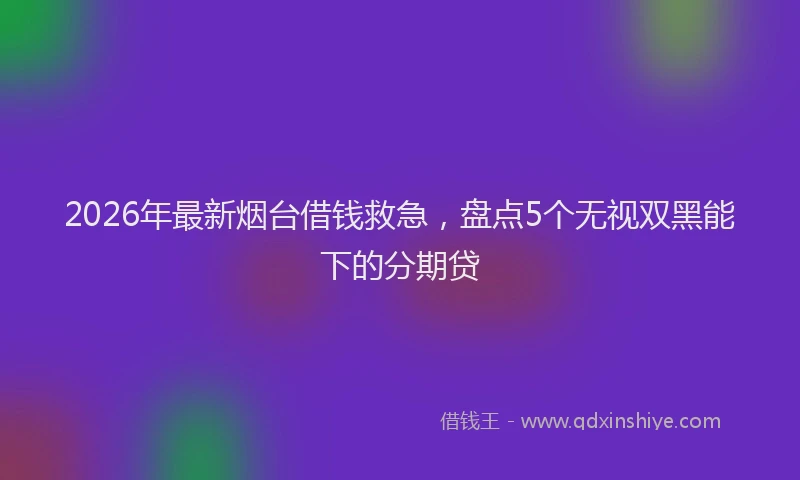 2026年最新烟台借钱救急，盘点5个无视双黑能下的分期贷