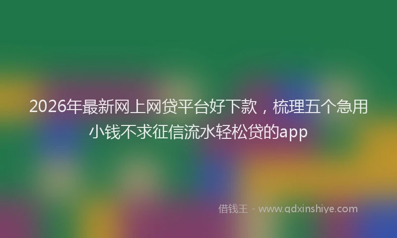 2026年最新网上网贷平台好下款，梳理五个急用小钱不求征信流水轻松贷的app