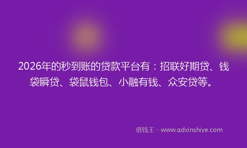 2026年的秒到账的贷款平台有：招联好期贷、钱袋瞬贷、袋鼠钱包、小融有钱、众安贷等。