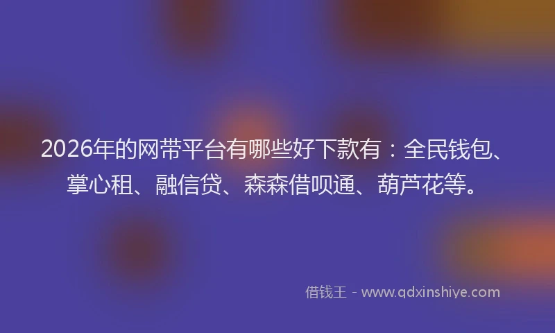 2026年的网带平台有哪些好下款有：全民钱包、掌心租、融信贷、森森借呗通、葫芦花等。