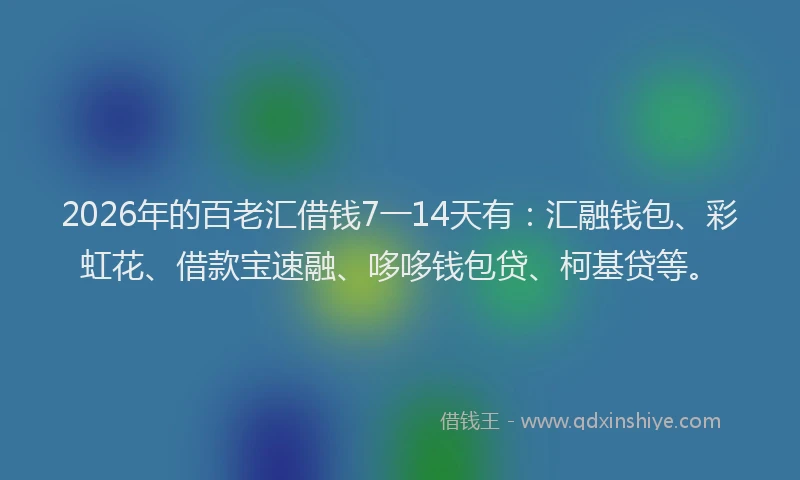 2026年的百老汇借钱7一14天有：汇融钱包、彩虹花、借款宝速融、哆哆钱包贷、柯基贷等。