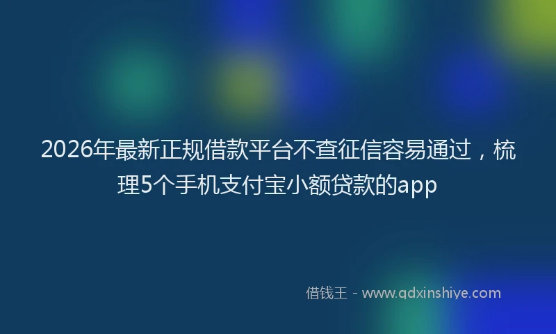 2026年最新正规借款平台不查征信容易通过，梳理5个手机支付宝小额贷款的app