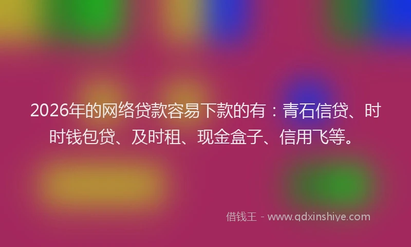 2026年的网络贷款容易下款的有：青石信贷、时时钱包贷、及时租、现金盒子、信用飞等。