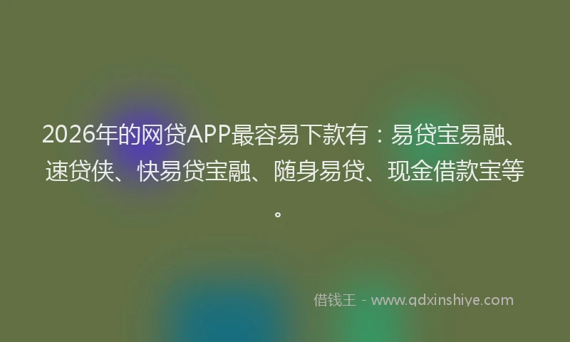 2026年的网贷APP最容易下款有：易贷宝易融、速贷侠、快易贷宝融、随身易贷、现金借款宝等。