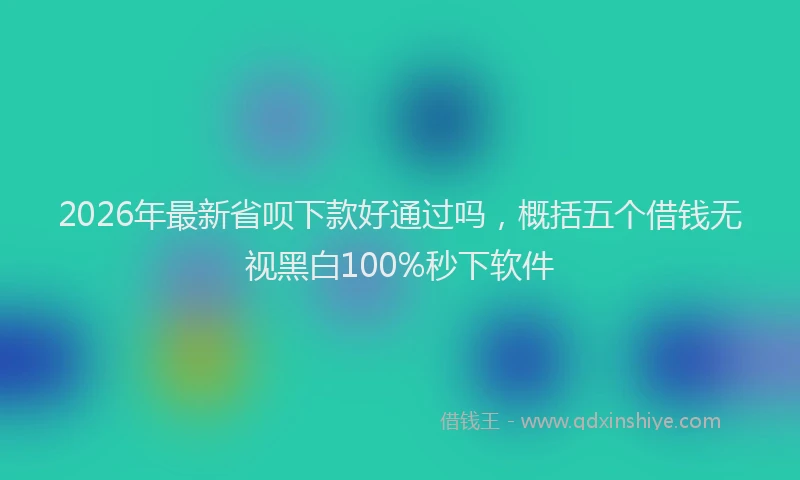 2026年最新省呗下款好通过吗，概括五个借钱无视黑白100%秒下软件