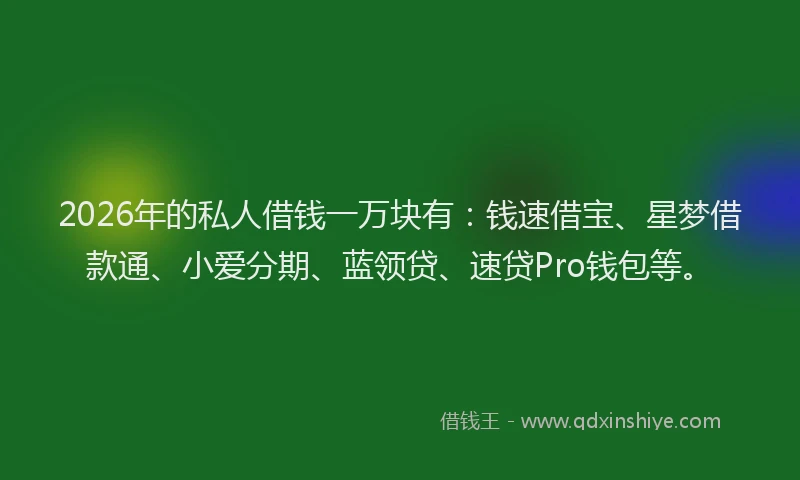 2026年的私人借钱一万块有：钱速借宝、星梦借款通、小爱分期、蓝领贷、速贷Pro钱包等。