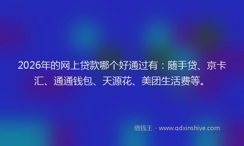 2026年的网上贷款哪个好通过有：随手贷、京卡汇、通通钱包、天源花、美团生活费等。