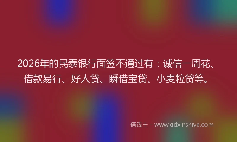 2026年的民泰银行面签不通过有：诚信一周花、借款易行、好人贷、瞬借宝贷、小麦粒贷等。