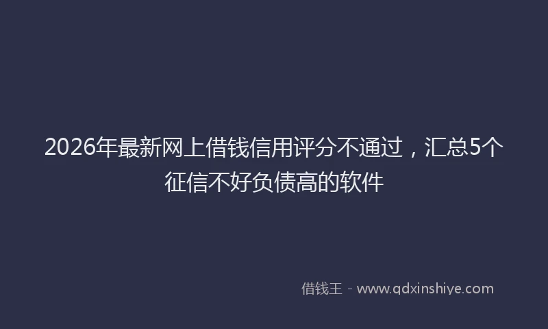 2026年最新网上借钱信用评分不通过，汇总5个征信不好负债高的软件