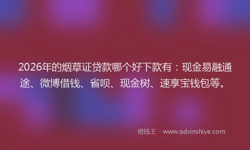 2026年的烟草证贷款哪个好下款有：现金易融通途、微博借钱、省呗、现金树、速享宝钱包等。