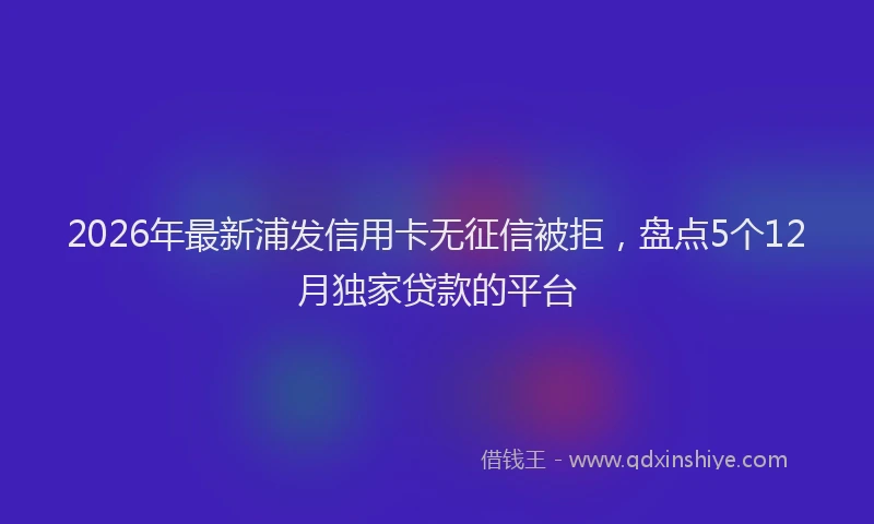 2026年最新浦发信用卡无征信被拒，盘点5个12月独家贷款的平台