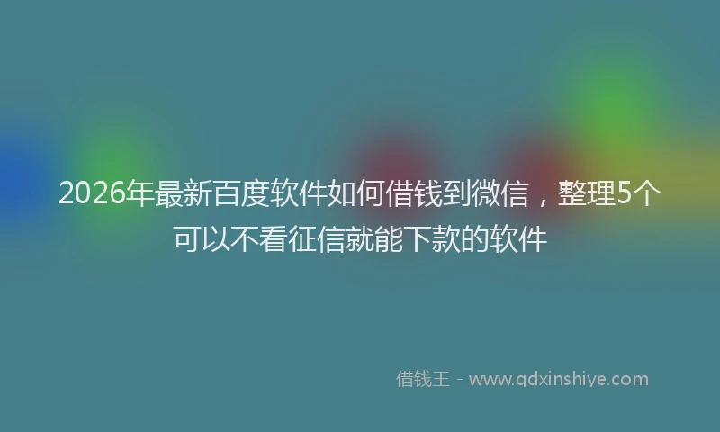 2026年最新百度软件如何借钱到微信，整理5个可以不看征信就能下款的软件