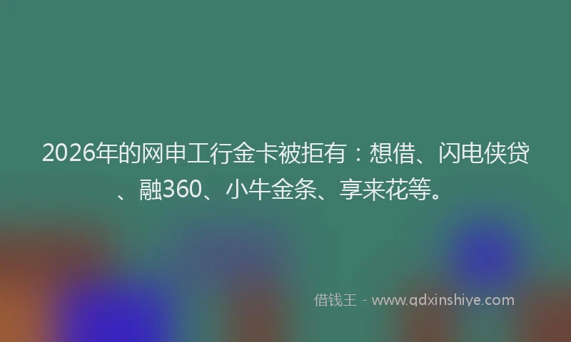 2026年的网申工行金卡被拒有：想借、闪电侠贷、融360、小牛金条、享来花等。