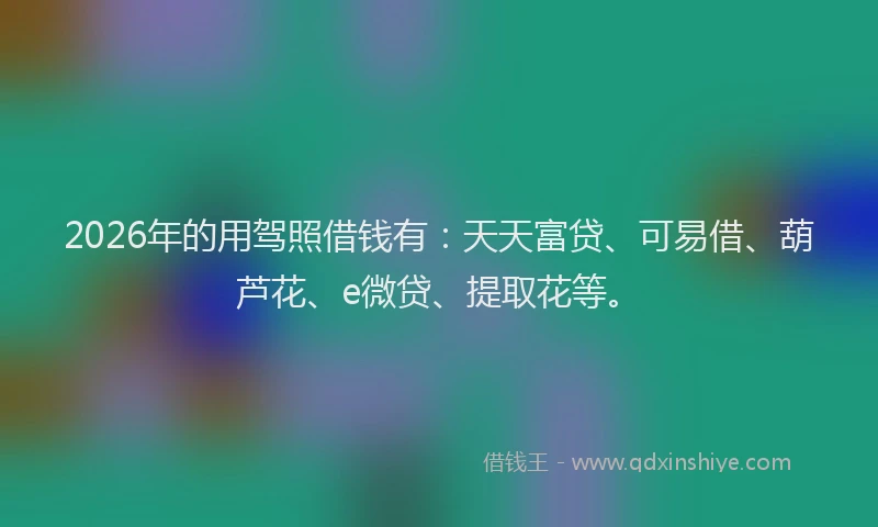 2026年的用驾照借钱有：天天富贷、可易借、葫芦花、e微贷、提取花等。