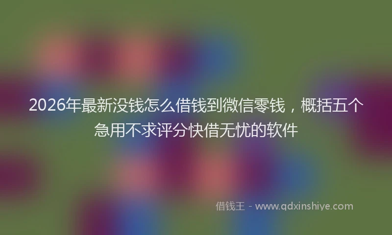 2026年最新没钱怎么借钱到微信零钱，概括五个急用不求评分快借无忧的软件