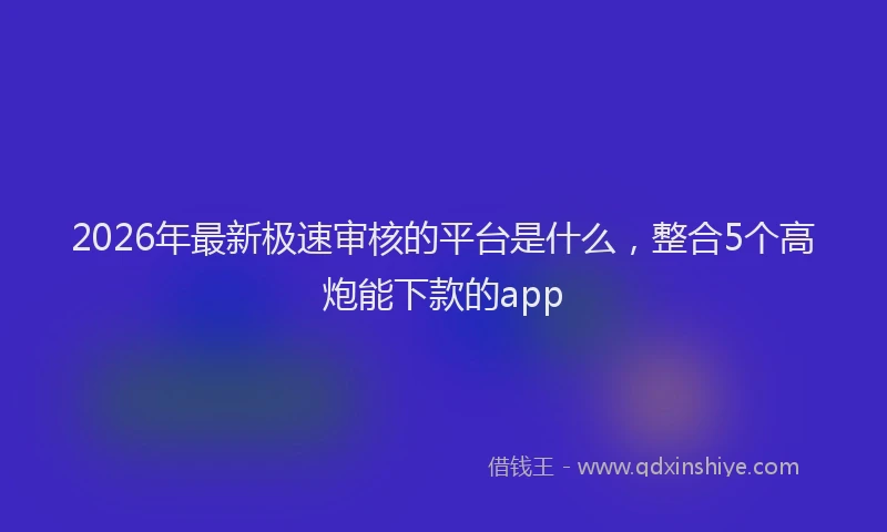 2026年最新极速审核的平台是什么，整合5个高炮能下款的app