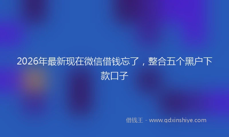 2026年最新现在微信借钱忘了，整合五个黑户下款口子