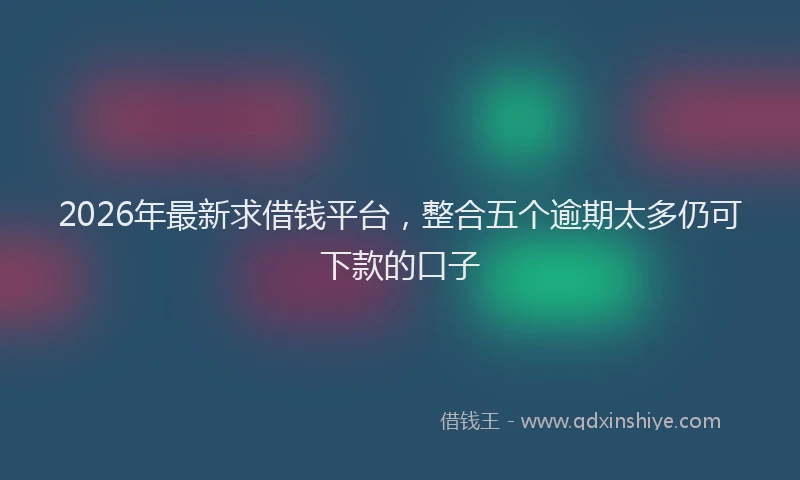 2026年最新求借钱平台，整合五个逾期太多仍可下款的口子