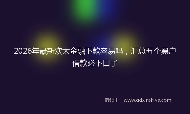 2026年最新欢太金融下款容易吗，汇总五个黑户借款必下口子