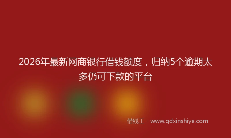 2026年最新网商银行借钱额度，归纳5个逾期太多仍可下款的平台