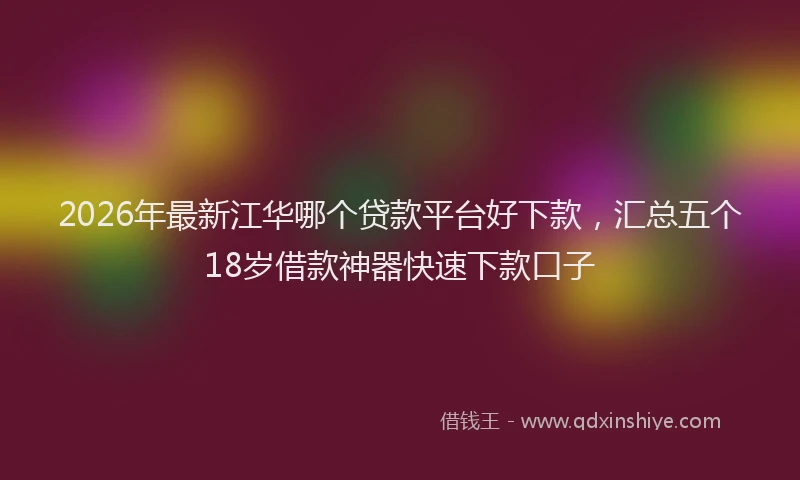 2026年最新江华哪个贷款平台好下款，汇总五个18岁借款神器快速下款口子