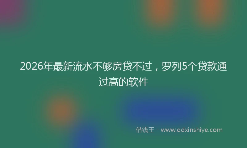 2026年最新流水不够房贷不过，罗列5个贷款通过高的软件