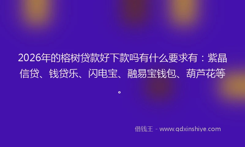 2026年的榕树贷款好下款吗有什么要求有：紫晶信贷、钱贷乐、闪电宝、融易宝钱包、葫芦花等。
