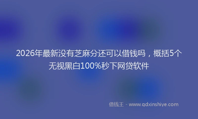 2026年最新没有芝麻分还可以借钱吗，概括5个无视黑白100%秒下网贷软件