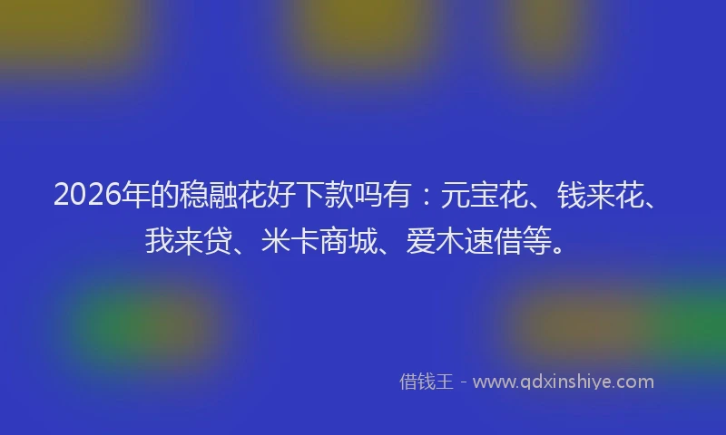 2026年的稳融花好下款吗有：元宝花、钱来花、我来贷、米卡商城、爱木速借等。