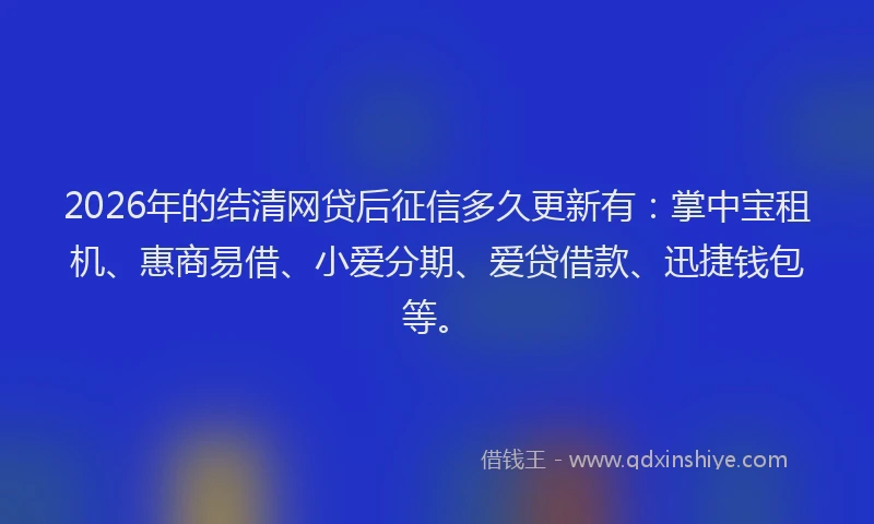 2026年的结清网贷后征信多久更新有：掌中宝租机、惠商易借、小爱分期、爱贷借款、迅捷钱包等。