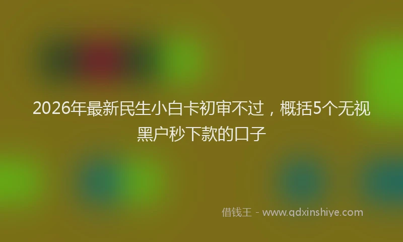 2026年最新民生小白卡初审不过，概括5个无视黑户秒下款的口子