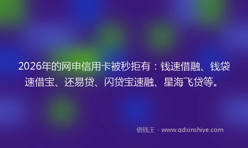 2026年的网申信用卡被秒拒有：钱速借融、钱袋速借宝、还易贷、闪贷宝速融、星海飞贷等。