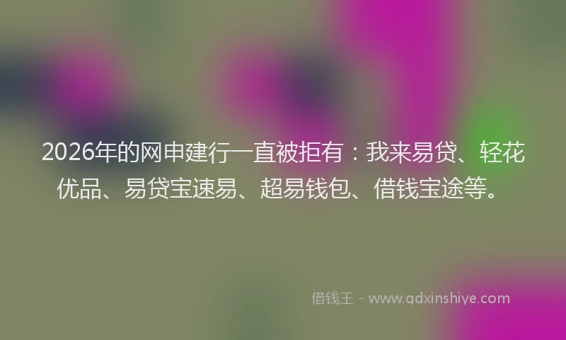 2026年的网申建行一直被拒有：我来易贷、轻花优品、易贷宝速易、超易钱包、借钱宝途等。
