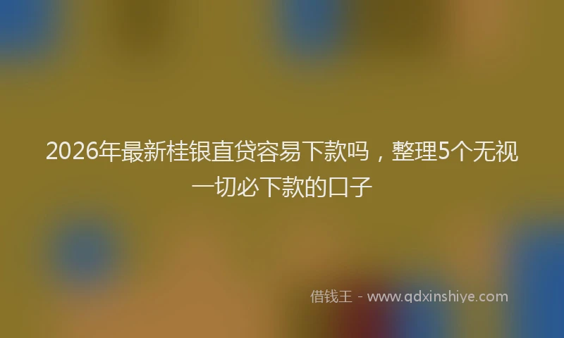 2026年最新桂银直贷容易下款吗，整理5个无视一切必下款的口子