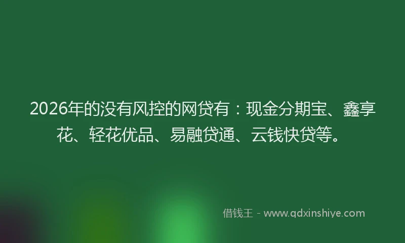 2026年的没有风控的网贷有：现金分期宝、鑫享花、轻花优品、易融贷通、云钱快贷等。