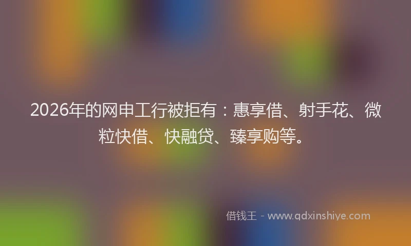2026年的网申工行被拒有：惠享借、射手花、微粒快借、快融贷、臻享购等。