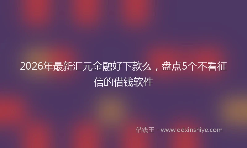 2026年最新汇元金融好下款么，盘点5个不看征信的借钱软件