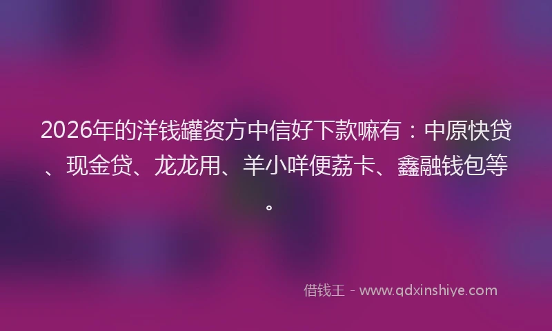 2026年的洋钱罐资方中信好下款嘛有：中原快贷、现金贷、龙龙用、羊小咩便荔卡、鑫融钱包等。