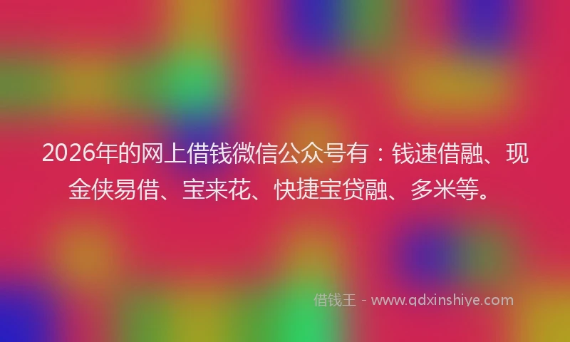 2026年的网上借钱微信公众号有：钱速借融、现金侠易借、宝来花、快捷宝贷融、多米等。