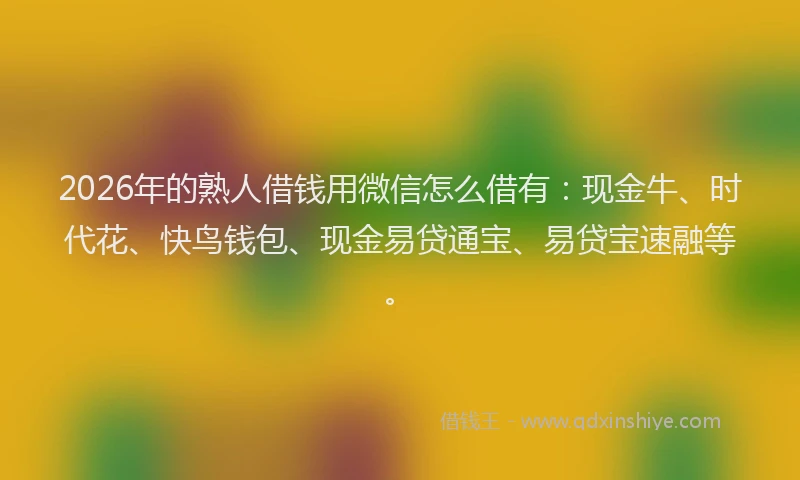 2026年的熟人借钱用微信怎么借有：现金牛、时代花、快鸟钱包、现金易贷通宝、易贷宝速融等。