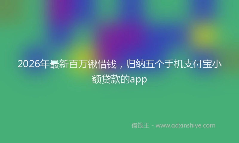 2026年最新百万锹借钱，归纳五个手机支付宝小额贷款的app